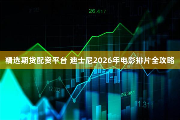 精选期货配资平台 迪士尼2026年电影排片全攻略