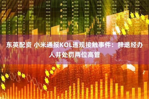 东英配资 小米通报KOL违规接触事件：辞退经办人并处罚两位高管