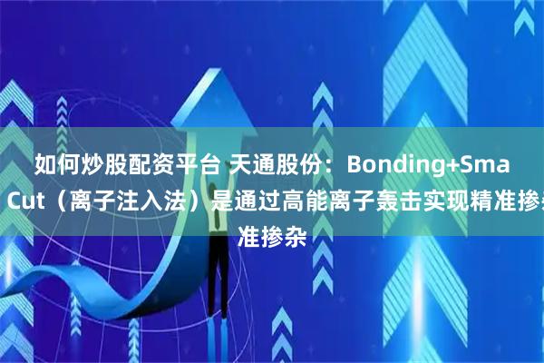 如何炒股配资平台 天通股份：Bonding+Smart Cut（离子注入法）是通过高能离子轰击实现精准掺杂