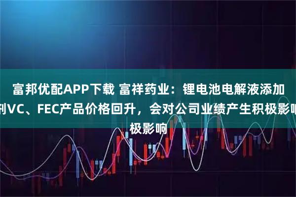 富邦优配APP下载 富祥药业：锂电池电解液添加剂VC、FEC产品价格回升，会对公司业绩产生积极影响