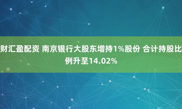 财汇盈配资 南京银行大股东增持1%股份 合计持股比例升至14.02%