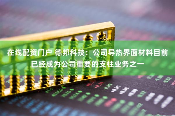 在线配资门户 德邦科技：公司导热界面材料目前已经成为公司重要的支柱业务之一