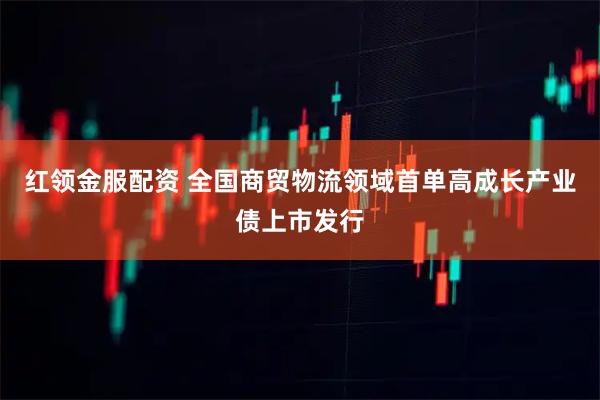 红领金服配资 全国商贸物流领域首单高成长产业债上市发行