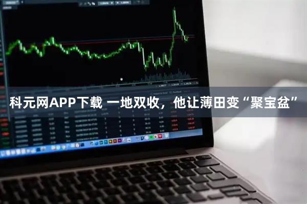 科元网APP下载 一地双收，他让薄田变“聚宝盆”