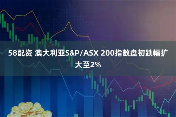 58配资 澳大利亚S&P/ASX 200指数盘初跌幅扩大至2%