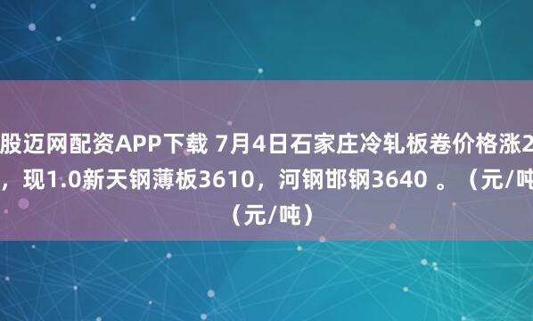 股迈网配资APP下载 7月4日石家庄冷轧板卷价格涨20，现1.0新天钢薄板3610，河钢邯钢3640 。（元/吨）