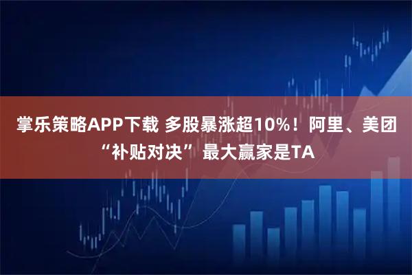 掌乐策略APP下载 多股暴涨超10%！阿里、美团“补贴对决” 最大赢家是TA