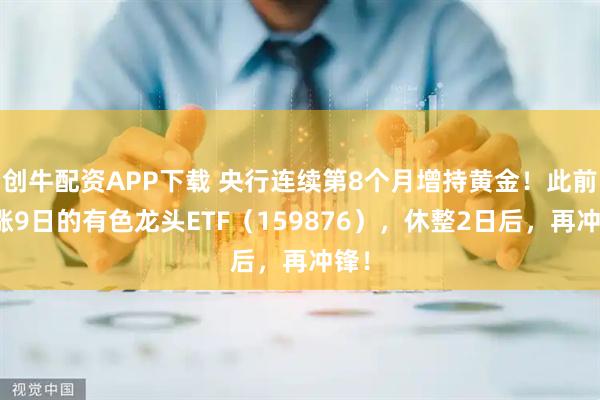 创牛配资APP下载 央行连续第8个月增持黄金！此前连涨9日的有色龙头ETF（159876），休整2日后，再冲锋！