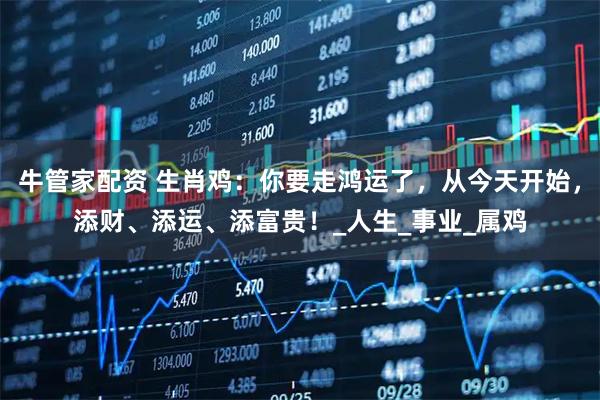 牛管家配资 生肖鸡：你要走鸿运了，从今天开始，添财、添运、添富贵！_人生_事业_属鸡