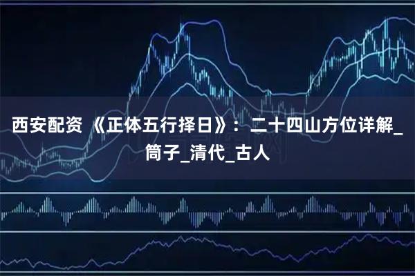 西安配资 《正体五行择日》：二十四山方位详解_筒子_清代_古人