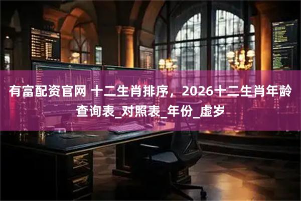 有富配资官网 十二生肖排序，2026十二生肖年龄查询表_对照表_年份_虚岁