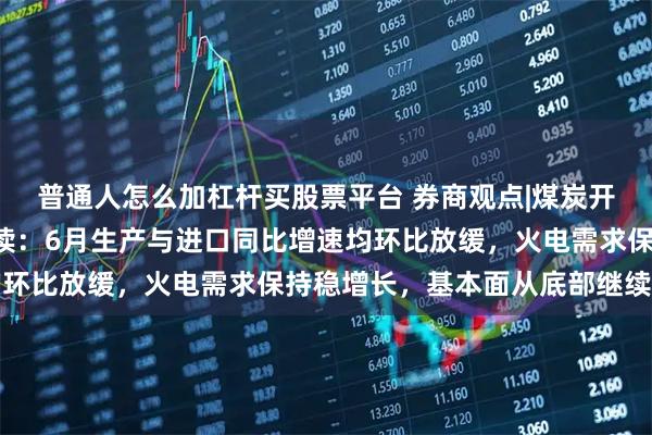 普通人怎么加杠杆买股票平台 券商观点|煤炭开采行业6月数据全面解读：6月生产与进口同比增速均环比放缓，火电需求保持稳增长，基本面从底部继续向上
