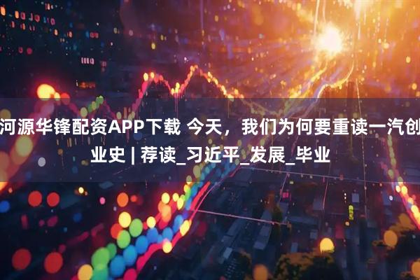 河源华锋配资APP下载 今天，我们为何要重读一汽创业史 | 荐读_习近平_发展_毕业