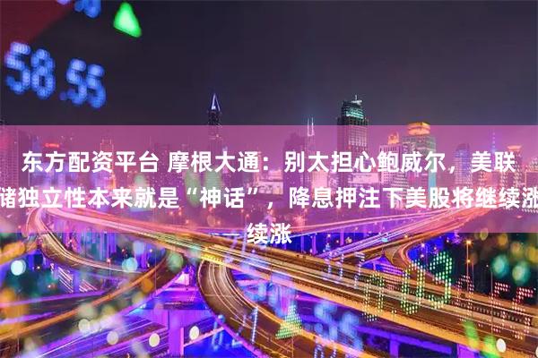 东方配资平台 摩根大通：别太担心鲍威尔，美联储独立性本来就是“神话”，降息押注下美股将继续涨