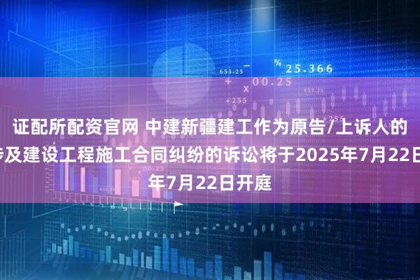 证配所配资官网 中建新疆建工作为原告/上诉人的1起涉及建设工程施工合同纠纷的诉讼将于2025年7月22日开庭