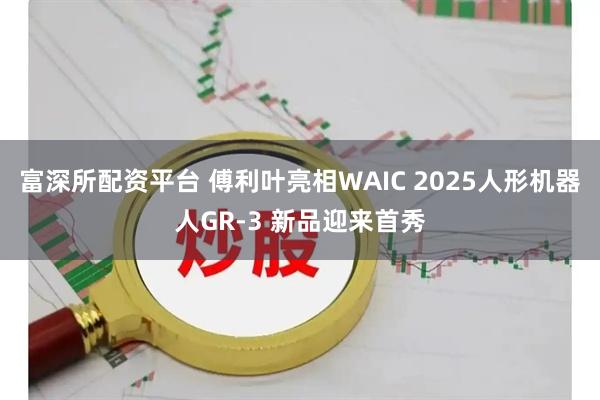 富深所配资平台 傅利叶亮相WAIC 2025人形机器人GR-3 新品迎来首秀