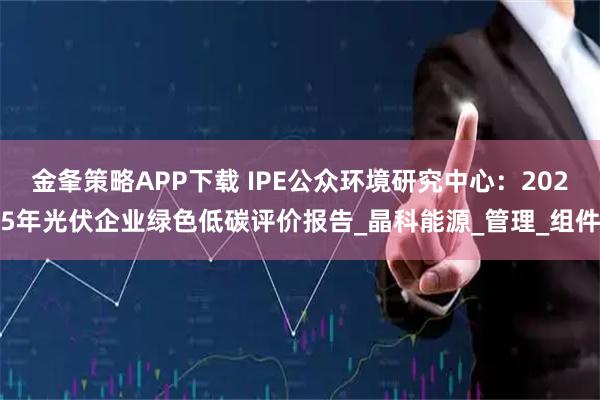 金夆策略APP下载 IPE公众环境研究中心：2025年光伏企业绿色低碳评价报告_晶科能源_管理_组件