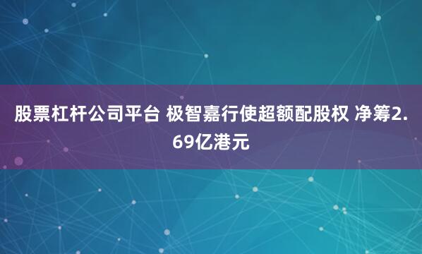 股票杠杆公司平台 极智嘉行使超额配股权 净筹2.69亿港元