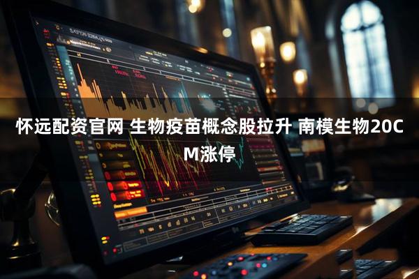 怀远配资官网 生物疫苗概念股拉升 南模生物20CM涨停