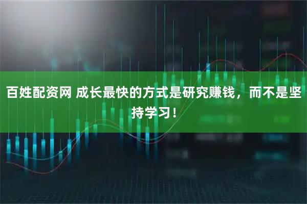 百姓配资网 成长最快的方式是研究赚钱，而不是坚持学习！
