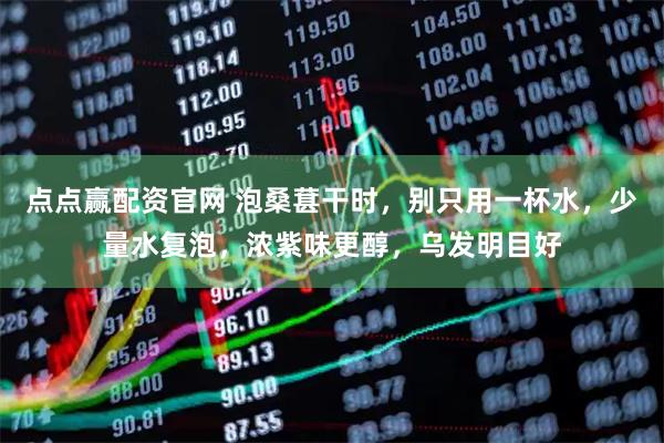 点点赢配资官网 泡桑葚干时，别只用一杯水，少量水复泡，浓紫味更醇，乌发明目好