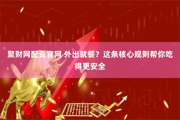聚财网配资官网 外出就餐？这条核心规则帮你吃得更安全
