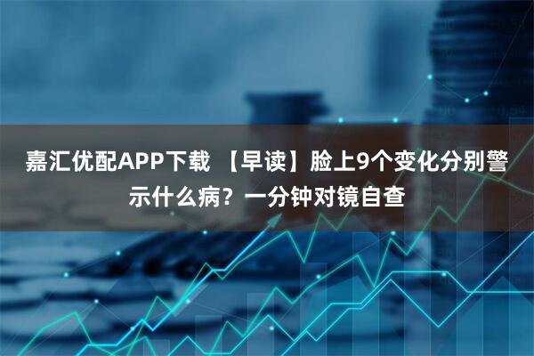 嘉汇优配APP下载 【早读】脸上9个变化分别警示什么病？一分钟对镜自查