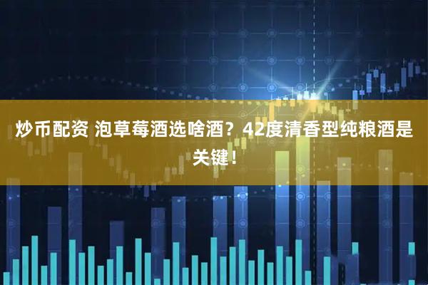 炒币配资 泡草莓酒选啥酒？42度清香型纯粮酒是关键！