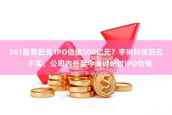 361股票配资 IPO估值500亿元？宇树科技回应：不实，公司内外至今没讨论过IPO估值