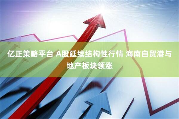 亿正策略平台 A股延续结构性行情 海南自贸港与地产板块领涨