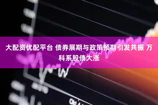 大配资优配平台 债券展期与政策预期引发共振 万科系股债大涨