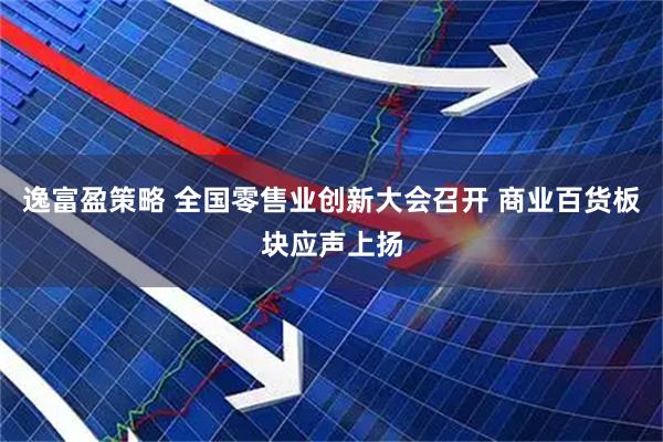 逸富盈策略 全国零售业创新大会召开 商业百货板块应声上扬
